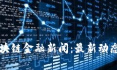 国外热评区块链金融新闻：最新动态与趋势分析