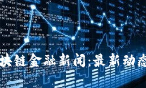 国外热评区块链金融新闻：最新动态与趋势分析