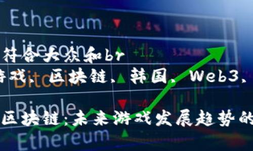 思考一个符合大众和br
关键字：游戏, 区块链, 韩国, Web3, NFT

韩国游戏区块链：未来游戏发展趋势的综合分析