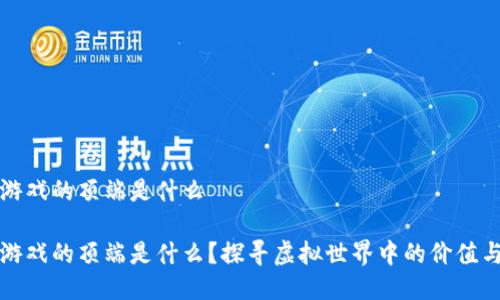 区块链游戏的顶端是什么

区块链游戏的顶端是什么？探寻虚拟世界中的价值与可能性