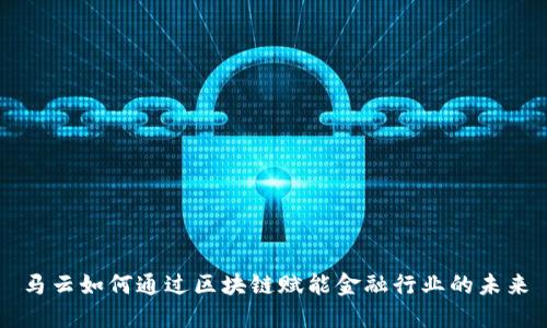 马云如何通过区块链赋能金融行业的未来