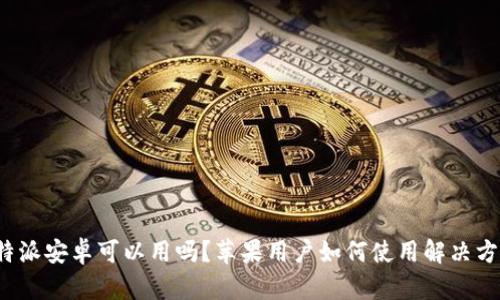 b特派安卓可以用吗?苹果用户如何使用解决方案