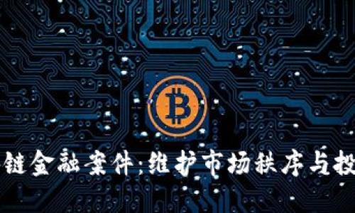 严查区块链金融案件：维护市场秩序与投资者权益