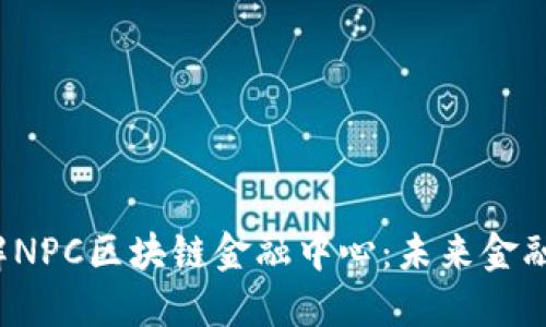  深入了解NPC区块链金融中心：未来金融的新生态