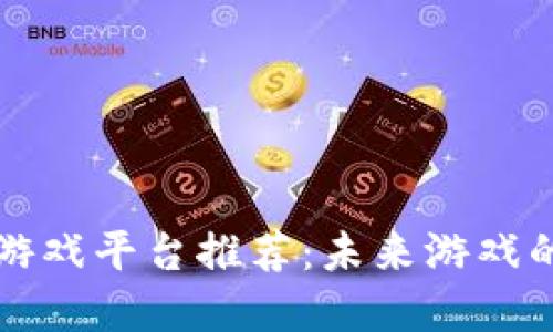 区块链游戏平台推荐：未来游戏的颠覆者