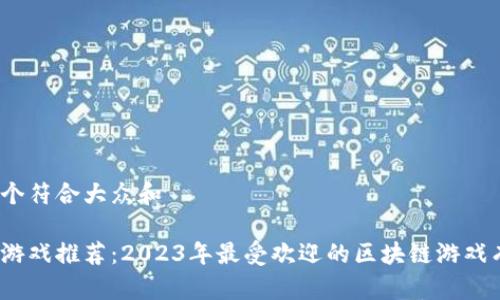 思考一个符合大众和  
  
区块链游戏推荐：2023年最受欢迎的区块链游戏有哪些？