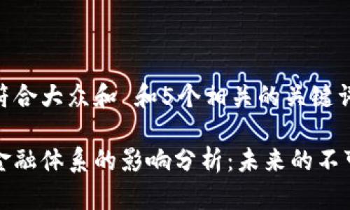 思考一个符合大众和 和5个相关的关键词

区块链对金融体系的影响分析：未来的不可逆转趋势