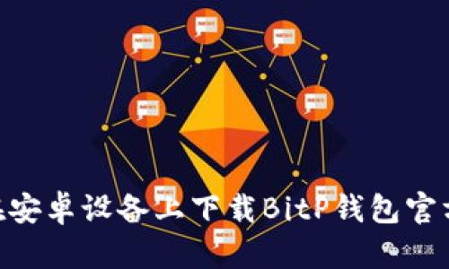 如何在安卓设备上下载BitP钱包官方APP？