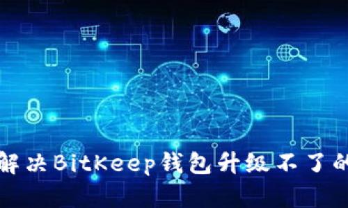  如何解决BitKeep钱包升级不了的问题？