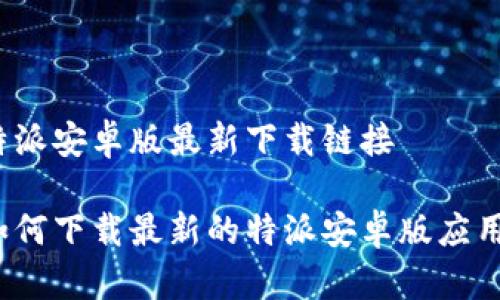 特派安卓版最新下载链接

如何下载最新的特派安卓版应用？