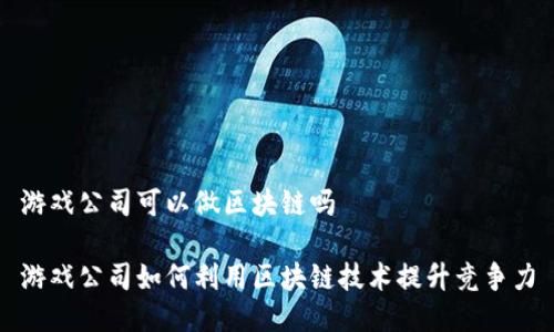 游戏公司可以做区块链吗

游戏公司如何利用区块链技术提升竞争力
