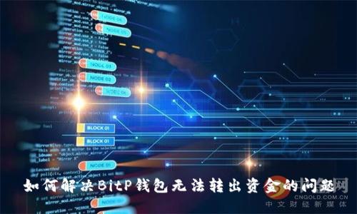 如何解决BitP钱包无法转出资金的问题