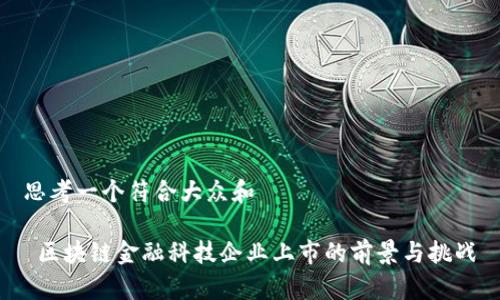 思考一个符合大众和

 区块链金融科技企业上市的前景与挑战