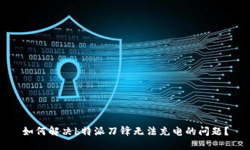 如何解决b特派刀锋无法充电的问题？