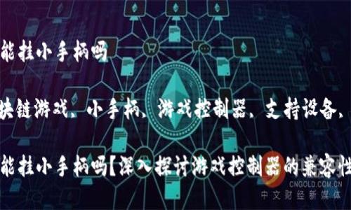 区块链游戏能挂小手柄吗

关键词: 区块链游戏, 小手柄, 游戏控制器, 支持设备, 游戏体验

区块链游戏能挂小手柄吗？深入探讨游戏控制器的兼容性与使用体验