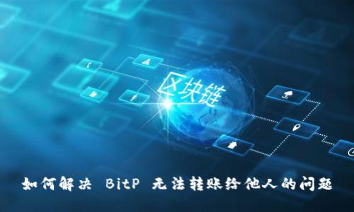 如何解决 BitP 无法转账给他人的问题