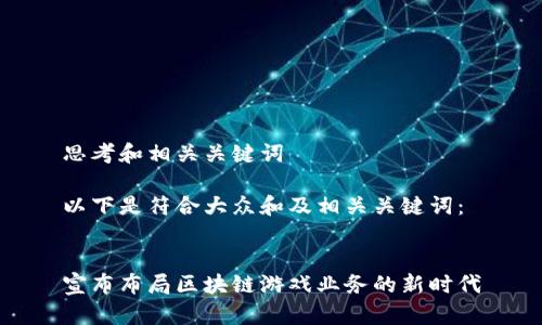 思考和相关关键词
以下是符合大众和及相关关键词:
宣布布局区块链游戏业务的新时代