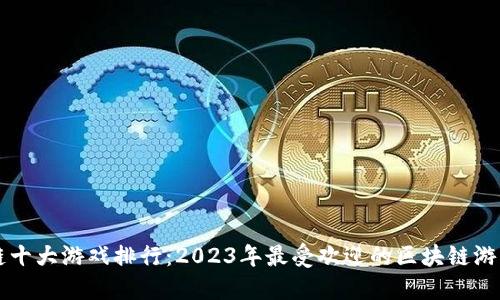 区块链十大游戏排行：2023年最受欢迎的区块链游戏推荐
