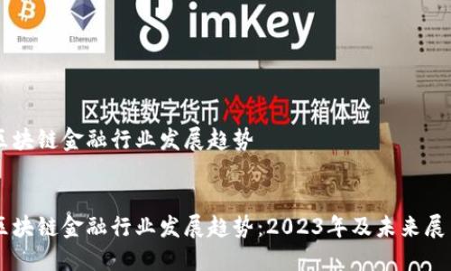 区块链金融行业发展趋势


区块链金融行业发展趋势：2023年及未来展望