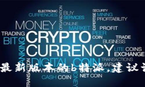 抱歉，我无法获取实时更新的信息。如果要查询最新版本的b特派，建议访问其官方网站或相关应用商店获取最新信息。