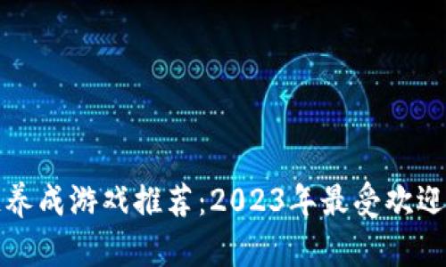 区块链养成游戏推荐：2023年最受欢迎的选择