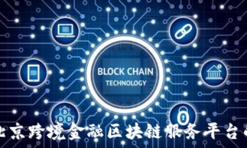  
探索北京跨境金融区块链服务平台的未来
