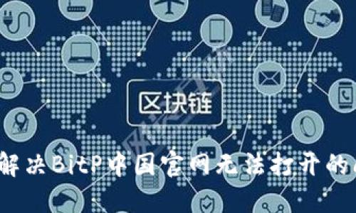 如何解决BitP中国官网无法打开的问题？