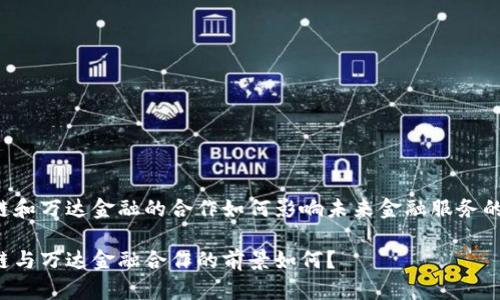 区块链和万达金融的合作如何影响未来金融服务的变革？

区块链与万达金融合作的前景如何？