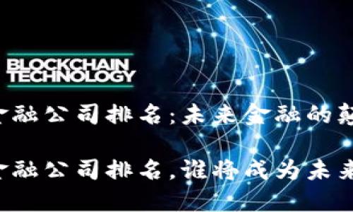 区块链最好的金融公司排名：未来金融的颠覆者谁将领跑？

区块链最好的金融公司排名，谁将成为未来金融的颠覆者？