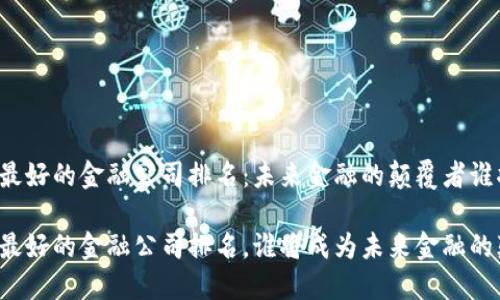 区块链最好的金融公司排名：未来金融的颠覆者谁将领跑？

区块链最好的金融公司排名，谁将成为未来金融的颠覆者？