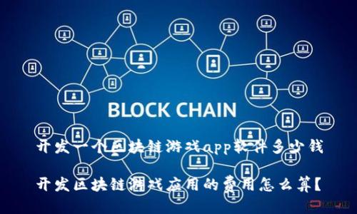 开发一个区块链游戏app软件多少钱

开发区块链游戏应用的费用怎么算？