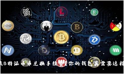 如何降低B特派币币兑换手续费？你的钱包真需要这样花钱吗？