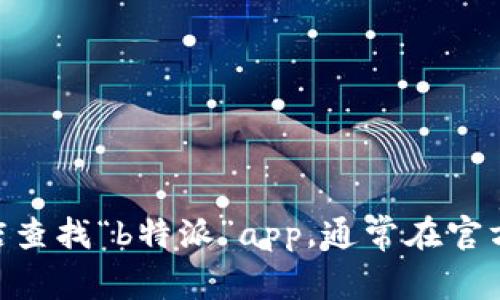 关于“b特派”app的官方网址或相关信息，我无法提供具体的链接或网站地址。建议您可以通过搜索引擎或相关应用商店查找“b特派”app，通常在官方网站或认证的应用商店中可以找到正确的信息和下载链接。如果您有其他问题，或许我可以为您提供相关帮助或信息。