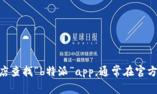 关于“b特派”app的官方网址或相关信息，我无法提供具体的链接或网站地址。建议您可以通过搜索引擎或相关应用商店查找“b特派”app，通常在官方网站或认证的应用商店中可以找到正确的信息和下载链接。如果您有其他问题，或许我可以为您提供相关帮助或信息。