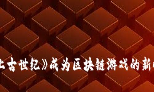 为什么《上古世纪》成为区块链游戏的新时代标杆？