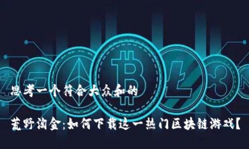 思考一个符合大众和的

荒野淘金：如何下载这一热门区块链游戏？