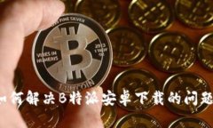 如何解决B特派安卓下载的问题？