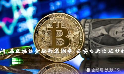 区块链金融的迅猛发展正在深刻改变着我们的生活，特别是在金融领域。为此，我们不禁要问：在区块链金融的浪潮中，西安交大出版社推出了哪些有价值的书籍与研究成果？这些资料对我们的理解与实际应用又有什么帮助呢？

区块链金融：西安交大出版社的前沿研究与实用书籍有哪些？