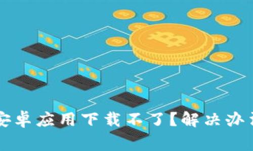 为什么我的BitP安卓应用下载不了？解决办法和常见问题解析
