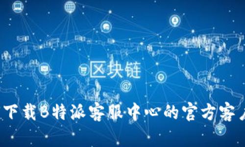 如何下载B特派客服中心的官方客户端？