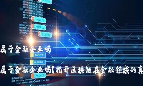 区块链属于金融企业吗 

区块链属于金融企业吗？揭开区块链在金融领域的真实面貌
