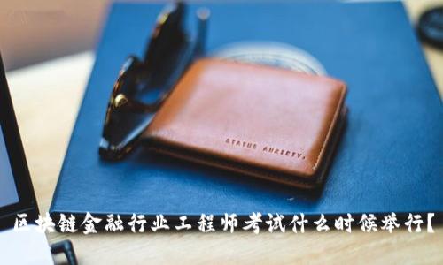 区块链金融行业工程师考试什么时候举行？