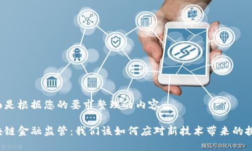 下面是根据您的要求整理的内容：

区块链金融监管：我们该如何应对新技术带来的挑战？