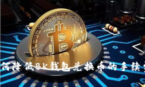 如何降低BK钱包兑换币的手续费？