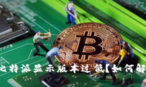 为什么我的比特派显示版本过低？如何解决这个问题？