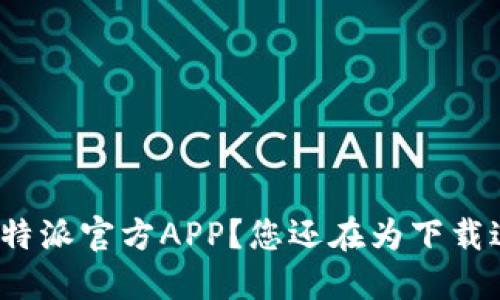 如何下载比特派官方APP？您还在为下载过程烦恼吗？