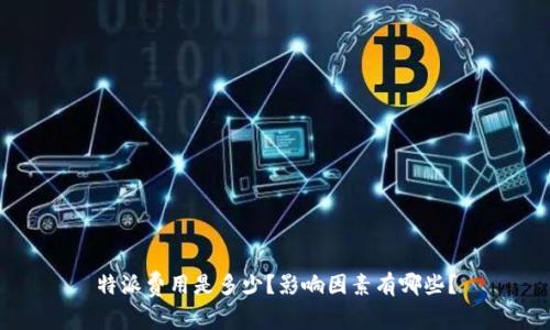 特派费用是多少？影响因素有哪些？