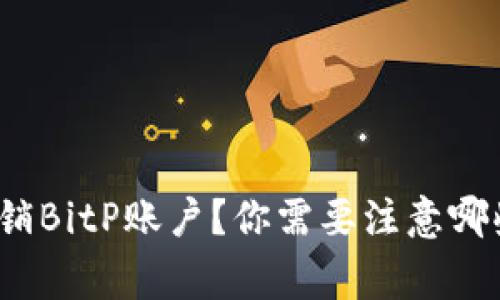 如何注销BitP账户？你需要注意哪些事项？