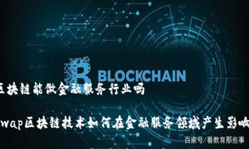 区块链能做金融服务行业吗

swap区块链技术如何在金融服务领域产生影响？