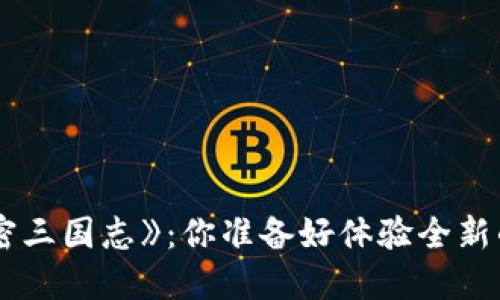 区块链游戏《加密三国志》：你准备好体验全新的三国冒险了吗？